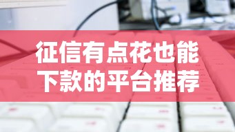 哪个平台好下款？急需正规低息快速放款的借贷渠道