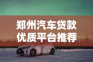 郑州汽车贷款优质平台推荐及避坑指南