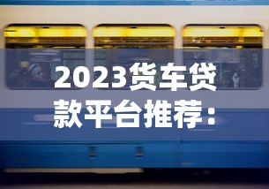 2023货车贷款平台推荐:好下款、低息安全的五大渠道 2023货车贷款平台推荐:好下款、低息安全的五大渠道