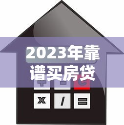 2023年靠谱买房贷款平台推荐:选对渠道省心又省钱 2023年靠谱买房贷款平台推荐:选对渠道省心又省钱