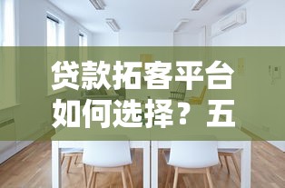 贷款拓客平台如何选择？五大核心优势与使用技巧解析