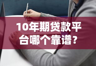 10年期贷款平台哪个靠谱？2023年精选推荐及避坑指南