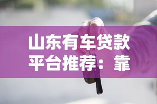 山东有车贷款平台推荐：靠谱渠道及申请攻略