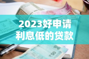 2023好申请利息低的贷款平台推荐，快速解决资金难题