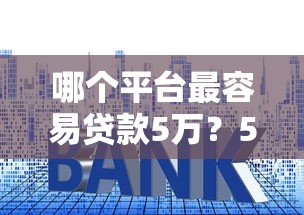 哪个平台最容易贷款5万？5大高通过率平台推荐及申请技巧