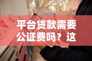 平台贷款需要公证费吗?这6个关键点你一定要知道 平台贷款需要公证费吗?这6个关键点你一定要知道