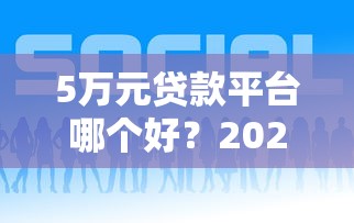 5万元贷款平台哪个好?2023年正规靠谱平台推荐及申请攻略 5万元贷款平台哪个好?2023年正规靠谱平台推荐及申请攻略