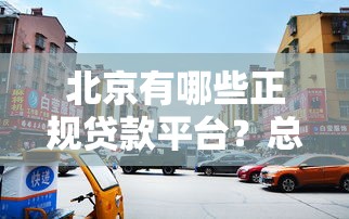 北京有哪些正规贷款平台?总部在京的10家机构推荐 北京有哪些正规贷款平台?总部在京的10家机构推荐