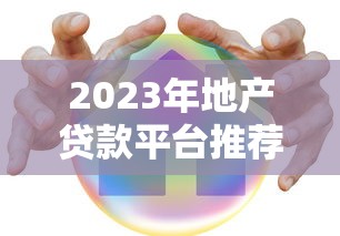 2023年地产贷款平台推荐:如何选择靠谱的贷款机构? 2023年地产贷款平台推荐:如何选择靠谱的贷款机构?
