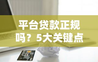 平台贷款正规吗?5大关键点教你识别安全借款渠道 平台贷款正规吗?5大关键点教你识别安全借款渠道