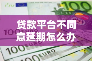 贷款平台不同意延期怎么办?5个实用方法化解还款危机 贷款平台不同意延期怎么办?5个实用方法化解还款危机