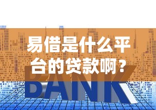 易借是什么平台的贷款啊？靠谱吗？一文详解申请流程、利息及注意事项