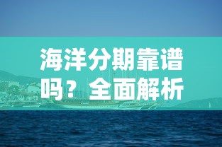 海洋分期靠谱吗？全面解析这家贷款平台的安全性及使用体验