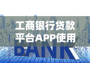 工商银行贷款平台APP使用指南：申请流程、利率解析及常见问题