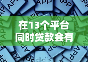 在13个平台同时贷款会有什么后果？这些风险你必须知道