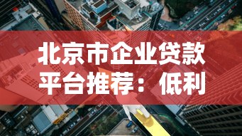 北京市企业贷款平台推荐：低利率、快速审批的10大正规渠道