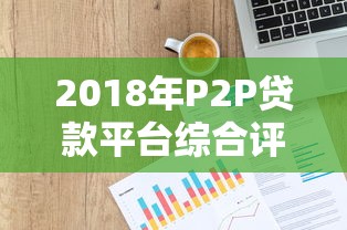 2018年P2P贷款平台综合评测：合规性、收益与风险分析