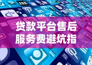 贷款平台售后服务费避坑指南：这些收费细节要注意