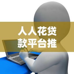人人花贷款平台推荐：正规渠道及申请指南