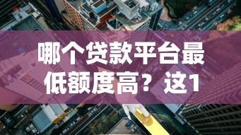 哪个贷款平台最低额度高?这10家平台实测对比 哪个贷款平台最低额度高?这10家平台实测对比