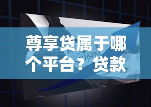 尊享贷属于哪个平台？贷款产品解析及申请指南