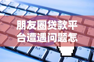 朋友圈贷款平台遭遇问题怎么办？教你高效投诉维权全攻略