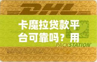 卡魔拉贷款平台可靠吗？用户真实评价与资质解析