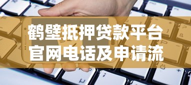 鹤壁抵押贷款平台官网电话及申请流程全解析 鹤壁抵押贷款平台官网电话及申请流程全解析