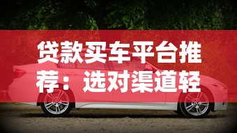 贷款买车平台推荐：选对渠道轻松购车（2023最新指南）