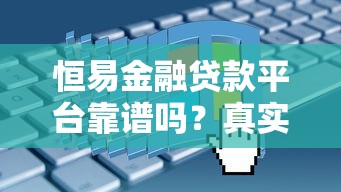 恒易金融贷款平台靠谱吗?真实用户评测+贷款申请全解析 恒易金融贷款平台靠谱吗?真实用户评测+贷款申请全解析
