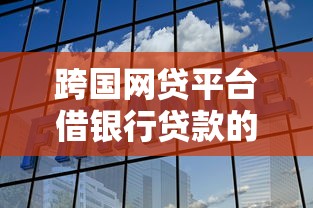 跨国网贷平台借银行贷款的优势、风险与选择技巧