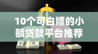 10个可白嫖的小额贷款平台推荐，低息免息轻松借到钱