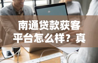 南通贷款获客平台怎么样？真实测评与选择攻略