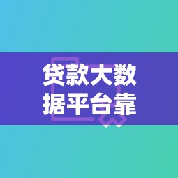 贷款大数据平台靠谱吗？真相揭秘与选择指南