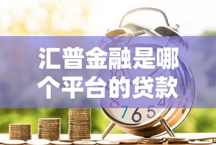汇普金融是哪个平台的贷款？深度解析这家贷款机构
