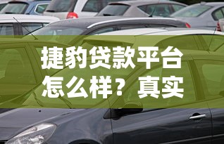 捷豹贷款平台怎么样？真实评测+用户反馈全解析