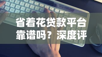 省着花贷款平台靠谱吗？深度评测5大关键指标