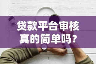 贷款平台审核真的简单吗?3分钟读懂审批流程与技巧 贷款平台审核真的简单吗?3分钟读懂审批流程与技巧