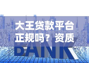 大王贷款平台正规吗？资质、利率、用户评价深度解析
