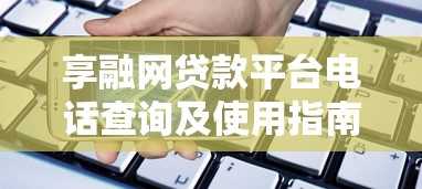 享融网贷款平台电话查询及使用指南：快速解决贷款问题