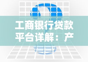工商银行贷款平台详解：产品优势、申请流程及常见问题解答