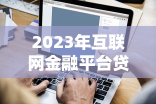 2023年互联网金融平台贷款规模分析：趋势、风险与用户选择指南