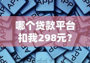 哪个贷款平台扣我298元？解析扣款原因及应对方法