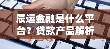辰运金融是什么平台？贷款产品解析与用户真实体验分享