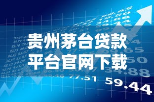 贵州茅台贷款平台官网下载指南：安全借款流程与资质要求解析