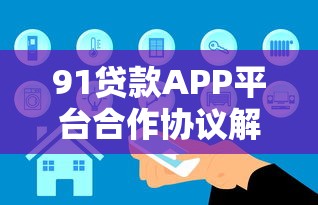 91贷款APP平台合作协议解析：用户权益、合作流程及安全保障详解