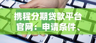 携程分期贷款平台官网:申请条件、利率及使用指南 携程分期贷款平台官网:申请条件、利率及使用指南