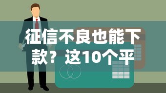 征信不良也能下款？这10个平台黑户贷款实测推荐