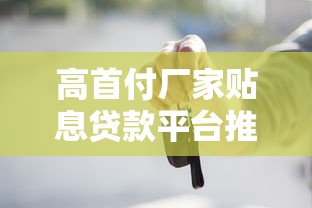 高首付厂家贴息贷款平台推荐:如何轻松申请低息购车方案 高首付厂家贴息贷款平台推荐:如何轻松申请低息购车方案