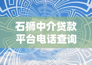 石狮中介贷款平台电话查询与贷款服务全攻略 石狮中介贷款平台电话查询与贷款服务全攻略